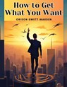 How to Get What You Want - Orison Swett Marden - 9781835911860