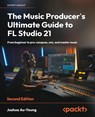 The Music Producer's Ultimate Guide to FL Studio 21 - Second Edition - Joshua Au-Yeung - 9781837631650