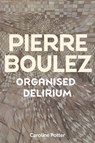 Pierre Boulez: Organised Delirium - Caroline Potter - 9781837650859
