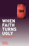 When Faith Turns Ugly: Understanding Toxic Faith and How to Avoid It - Brian Harris - 9781842278574