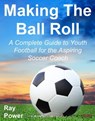 Making The Ball Roll: A Complete Guide to Youth Football for the Aspiring Soccer Coach - Ray Power - 9781909125810