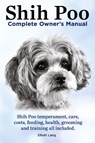 Shih Poo. Shihpoo Complete Owner's Manual. Shih Poo Temperament, Care, Costs, Feeding, Health, Grooming and Training All Included. - Elliott Lang - 9781909151277
