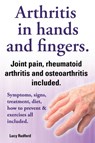 Arthritis in hands and arthritis in fingers. Rheumatoid arthritis and osteoarthritis included. Symptoms, signs, treatment, diet, how to prevent & exercises all included. - Lucy Rudford - 9781909151611
