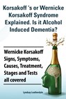 Korsakoff 's or Wernicke Korsakoff Syndrome Explained. Is it Alchohol Induced Dementia? Wernicke Korsakoff Signs, Symptoms, Causes, Treatment, Stages and Tests all covered. - Lyndsay Leatherdale - 9781909151734