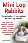Mini Lop Rabbits, The Complete Owner's Guide to Mini Lop Bunnies, How to Care for your Mini Lop Eared Rabbit, including Breeding, Lifespan, Colors, Health, Personality, Diet and Facts - Ann L Fletcher - 9781909820104