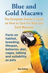 Blue and Gold Macaws, The Complete Owner's Guide on How to Care For Blue and Yellow Macaws, Facts on habitat, breeding, lifespan, behavior, diet, cages, talking and suitability as pets - Rose Sullivan - 9781909820166