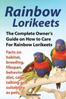 Rainbow Lorikeets, The Complete Owner's Guide on How to Care For Rainbow Lorikeets, Facts on habitat, breeding, lifespan, behavior, diet, cages, talking and suitability as pets - Rose Sullivan - 9781909820227