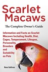 Scarlet Macaws, Information and Facts on Scarlet Macaws, The Complete Owner's Guide including Breeding, Lifespan, Personality, Cages, Temperament, Diet and Keeping them as Pets - Rose Sullivan - 9781909820258
