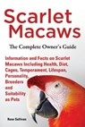 Scarlet Macaws, Information and Facts on Scarlet Macaws, The Complete Owner’s Guide including Breeding, Lifespan, Personality, Cages, Temperament, Diet and Keeping them as Pets - Rose Sullivan - 9781909820289