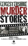 Leicestershire Murder Stories - David J. A. Bell - 9781909914292