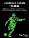 Deliberate Soccer Practice: 50 Passing & Possession Football Exercises to Improve Decision-Making - Ray Power - 9781910515525