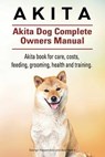 Akita. Akita Dog Complete Owners Manual. Akita book for care, costs, feeding, grooming, health and training. - MOORE,  Asia - 9781910941133