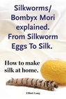 Silkworms Bombyx Mori explained. From Silkworm Eggs To Silk. How to make silk at home. - Elliott Lang - 9781910941430
