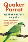 Quaker Parrot. Quaker Parrots as pets. Quaker Parrot Keeping, Pros and Cons, Care, Housing, Diet and Health. - RODENDALE,  Roger - 9781911142485
