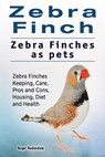 Zebra Finch. Zebra Finches as pets. Zebra Finches Keeping, Care, Pros and Cons, Housing, Diet and Health. - Roger Rodendale - 9781911142850
