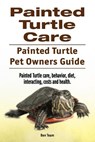 Painted Turtle Care. Painted Turtle Pet Owners Guide. Painted Turtle care, behavior, diet, interacting, costs and health. - Ben Team - 9781911142997