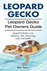 Leopard Gecko. Leopard Gecko Pet Owners Guide. Leopard Geckos care, behavior, diet, interacting, costs and health. - Ben Team - 9781912057580