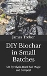 DIY Biochar in Small Batches: UK Pyrolysis, Black Soil Magic and Compost - James Trebor - 9781912682133