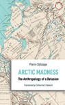 Arctic Madness – The Anthropology of a Delusion - Pierre Deleage ; Catherine V. Howard - 9781912808274