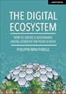 The Digital Ecosystem: How to create a sustainable digital strategy for your school - Philippa Wraithmell - 9781913622855