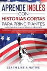Aprende Ingles con Historias Cortas para Principiantes [Learn English With Short Stories for Beginners] - Learn Like A Native - 9781913907860