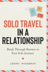 Solo Travel in a Relationship: Break Through Barriers to Your Solo Journey - Jenny Mowbray - 9781914288579
