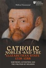 Catholic Nobles and the Elizabethan State, 1558–1588 - Dr Wilfred Hammond - 9781914967030