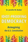 Idiot-Proofing Democracy: Reimagining the U.S. Constitution - Jennifer M. Booker - 9781916529588