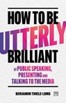 How To Be Utterly Brilliant at Public Speaking, Presenting and Talking to the Media - Benjamin Thiele-Long - 9781917391566