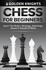Chess For Beginners - Learn The Rules, Strategy, Openings, Queen's Gambit And More (Chess Mastery For Beginners Book 1) - Golden Knights - 9781922531216