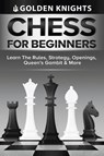 Chess For Beginners - Learn The Rules, Strategy, Openings, Queen's Gambit And More (Chess Mastery For Beginners Book 1) - Golden Knights - 9781922531216