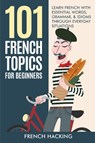 101 French Topics For Beginners - Learn French With essential Words, Grammar, & Idioms Through Everyday Situations - French Hacking - 9781922531469
