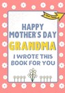 Happy Mother's Day Grandma - I Wrote This Book For You - The Life Graduate Publishing Group - 9781922568281