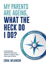 My Parents Are Ageing, What the Heck Do I Do? - Coral Wilkinson - 9781922764263