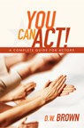 You Can Act!: A Complete Guide for Actors - D. W. Brown - 9781932907568