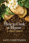 How to Cook a Moose: A Culinary Memoir - Kate Christensen - 9781934031476