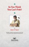 So You Think You Can’t Putt? - James S. Payne - 9781935340829