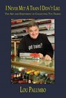 I Never Met a Train I Didn't Like: The Art and Enjoyment of Collecting Toy Trains - Lou Palumbo - 9781935766957