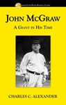 John McGraw: A Giant in His Time - Charles Alexander - 9781938545351