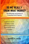 DO WE REALLY KNOW WHAT WORKS? The Philosophy and Science of Evaluating Social Programs - David E. K. Hunter - 9781938842689