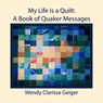 My Life is a Quilt: A Book of Quaker Messages - Wendy Clarissa Geiger - 9781939831231