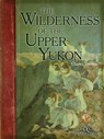 The Wilderness of the Upper Yukon: A Hunter's Exploration for Wild Sheep in Sub-Arctic Mountains - Charles Sheldon - 9781940860084