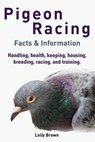 Pigeon Racing: Handling, health, keeping, housing, breeding, racing, and training. Facts & Information - Lolly Brown - 9781941070307