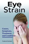 Eye Strain. Causes, Symptoms, Treatment, and Conditions. - Frederick Earlstein - 9781941070383