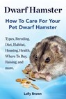 Dwarf Hamster: Types, Breeding, Diet, Habitat, Housing, Health, Where To Buy, Raising, and more.. How To Care For Your Pet Dwarf Hamster. - Lolly Brown - 9781941070390