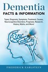 Dementia: Dementia Types, Diagnosis, Symptoms, Treatment, Causes, Neurocognitive Disorders, Prognosis, Research, History, Myths, - Frederick Earlstein - 9781941070635