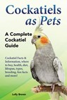 Cockatiels as Pets: Cockatiel Facts & Information, where to buy, health, diet, lifespan, types, breeding, fun facts and more! A Complete Cockatiel Gui - Lolly Brown - 9781941070833