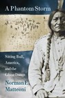 A Phantom Storm: Sitting Bull, America, and the Ghost Dance - Norman E. Matteoni - 9781941813522