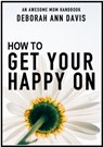 How To Get Your Happy On: An Awesome Mom Handbook - Deborah Ann Davis - 9781942009122