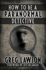 How To Be A Paranormal Detective - LAWSON,  Greg - 9781942157489